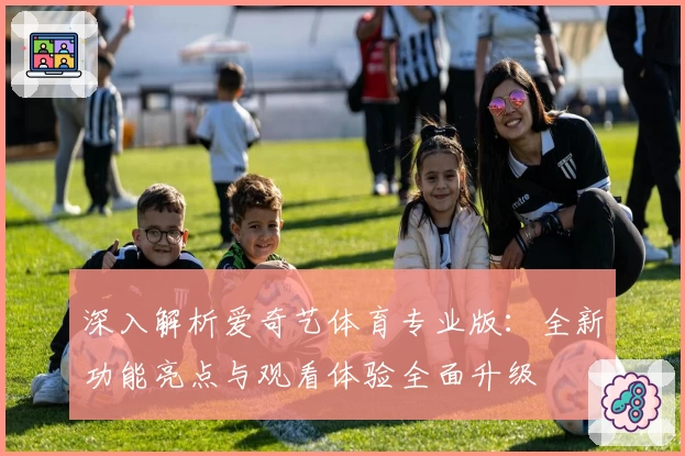 深入解析爱奇艺体育专业版:全新功能亮点与观看体验全面升级