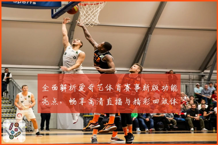 全面解析爱奇艺体育赛事新版功能亮点,畅享高清直播与精彩回放体验