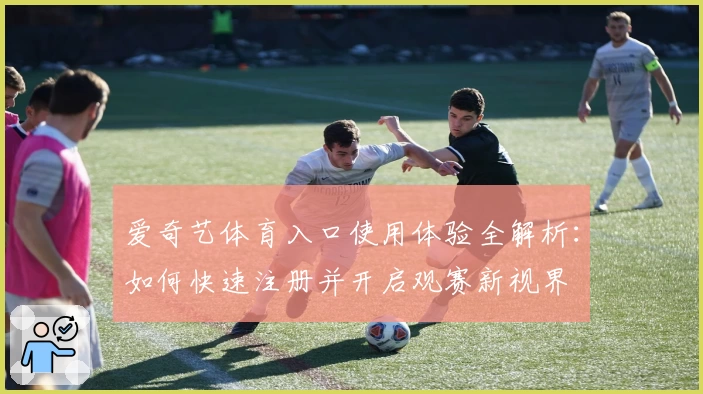 爱奇艺体育入口使用体验全解析：如何快速注册并开启观赛新视界