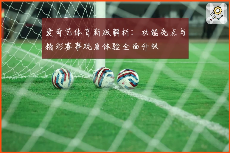 爱奇艺体育新版解析：功能亮点与精彩赛事观看体验全面升级