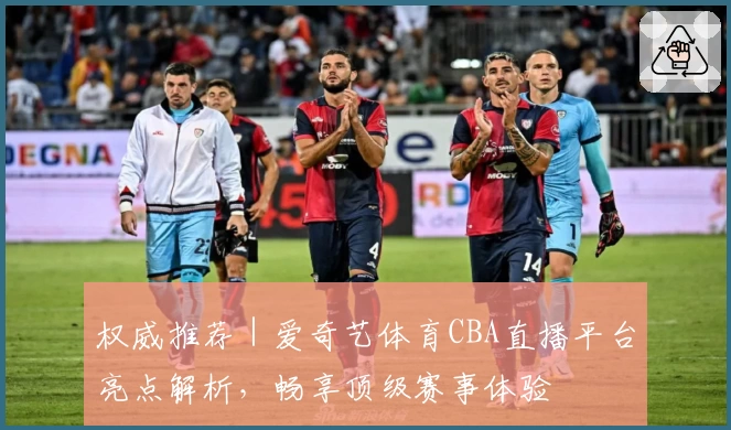 权威推荐｜爱奇艺体育CBA直播平台亮点解析，畅享顶级赛事体验