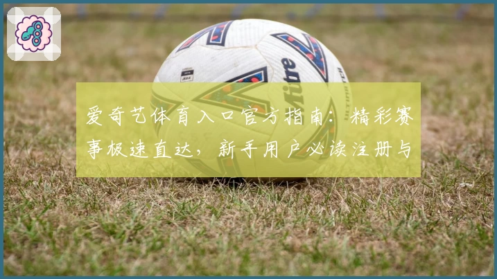 爱奇艺体育入口官方指南：精彩赛事极速直达，新手用户必读注册与使用教程