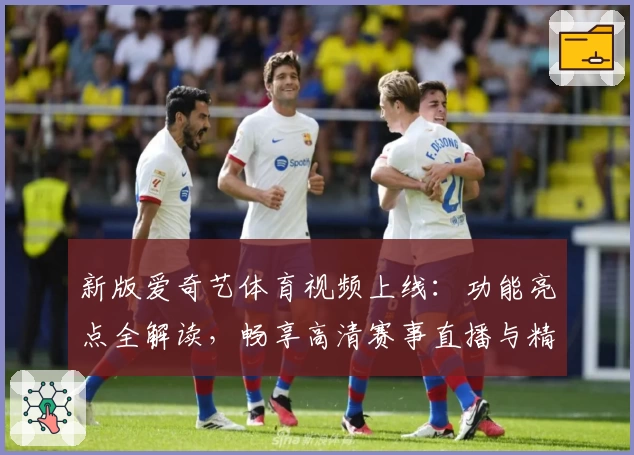 新版爱奇艺体育视频上线：功能亮点全解读，畅享高清赛事直播与精彩回放