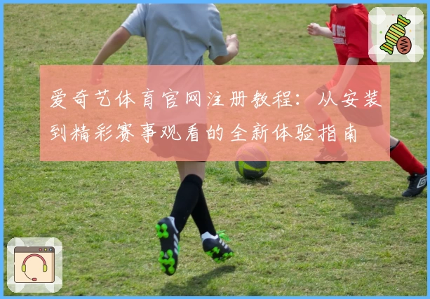 爱奇艺体育官网注册教程：从安装到精彩赛事观看的全新体验指南