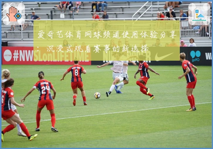 爱奇艺体育网球频道使用体验分享：沉浸式观看赛事的新选择