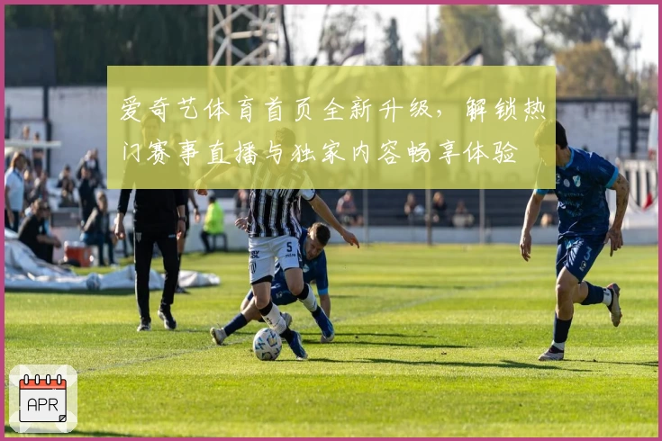 爱奇艺体育首页全新升级,解锁热门赛事直播与独家内容畅享体验