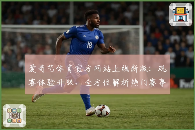 爱奇艺体育官方网站上线新版：观赛体验升级，全方位解析热门赛事
