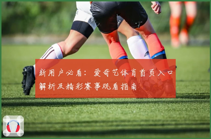 新用户必看：爱奇艺体育首页入口解析及精彩赛事观看指南