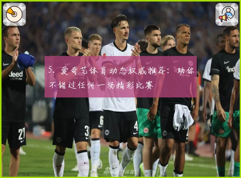5. 爱奇艺体育动态权威推荐：助你不错过任何一场精彩比赛