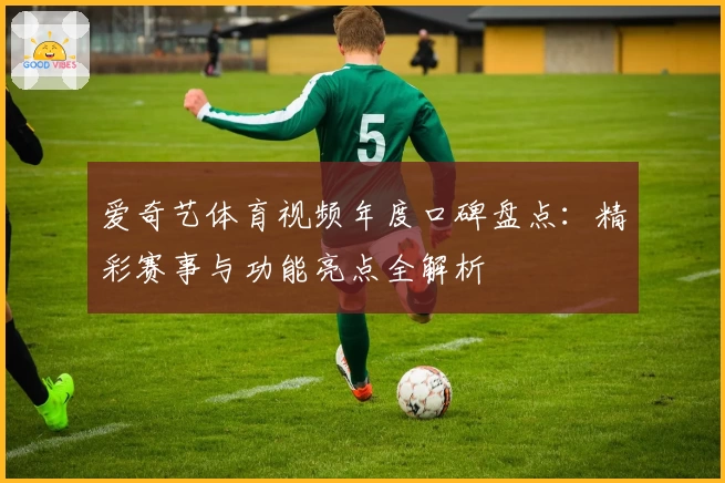 爱奇艺体育视频年度口碑盘点：精彩赛事与功能亮点全解析