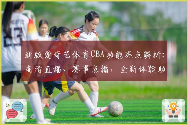 新版爱奇艺体育CBA功能亮点解析：高清直播、赛事点播，全新体验助力观赛热潮