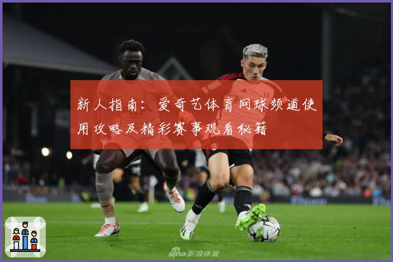 新人指南:爱奇艺体育网球频道使用攻略及精彩赛事观看秘籍