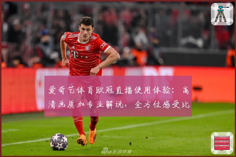 爱奇艺体育欧冠直播使用体验：高清画质加专业解说，全方位感受比赛魅力