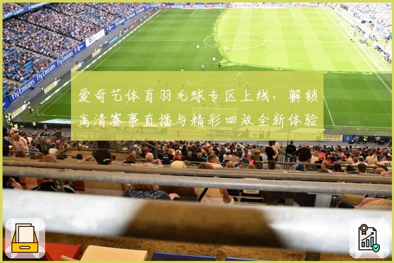 爱奇艺体育羽毛球专区上线，解锁高清赛事直播与精彩回放全新体验