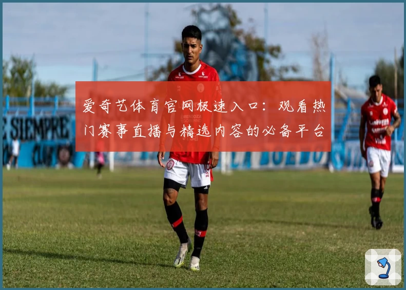 爱奇艺体育官网极速入口：观看热门赛事直播与精选内容的必备平台