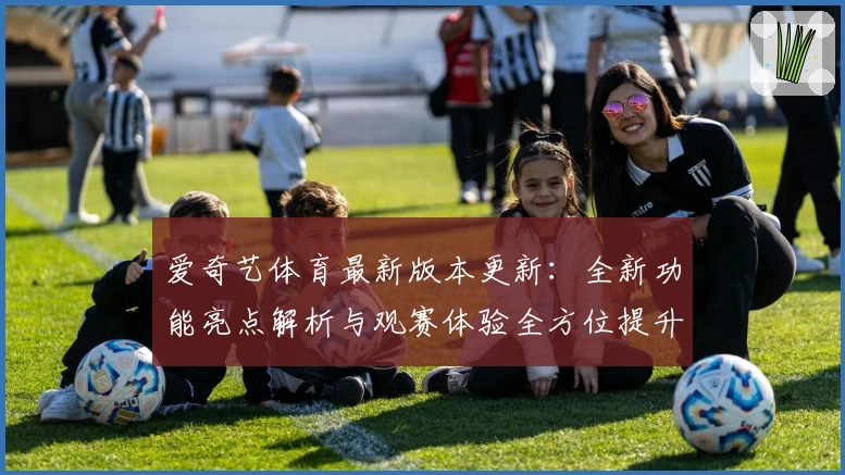 爱奇艺体育最新版本更新：全新功能亮点解析与观赛体验全方位提升