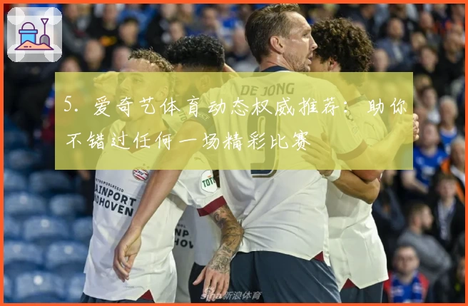 5. 爱奇艺体育动态权威推荐：助你不错过任何一场精彩比赛