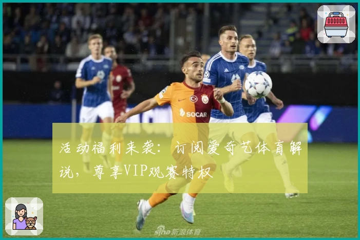 活动福利来袭:订阅爱奇艺体育解说,尊享VIP观赛特权
