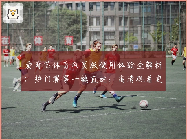 爱奇艺体育网页版使用体验全解析：热门赛事一键直达，高清观看更畅快