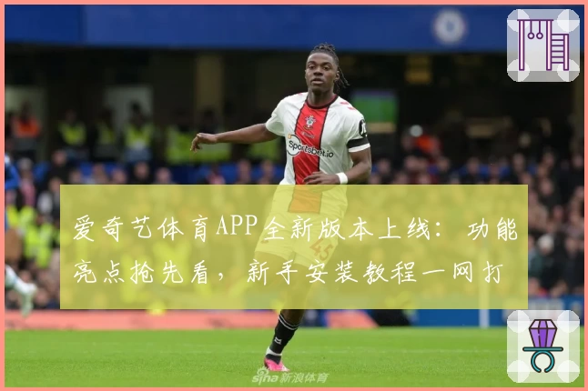 爱奇艺体育APP全新版本上线:功能亮点抢先看,新手安装教程一网打尽