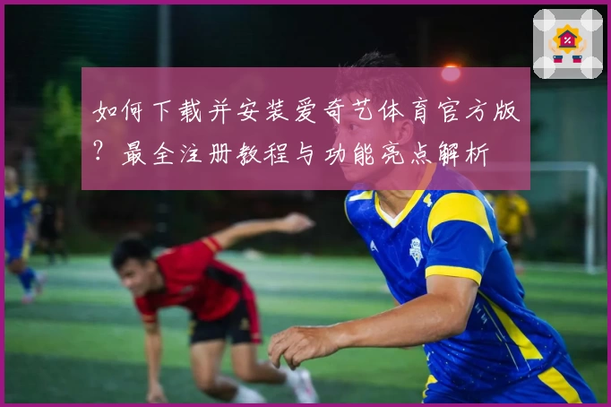 如何下载并安装爱奇艺体育官方版？最全注册教程与功能亮点解析