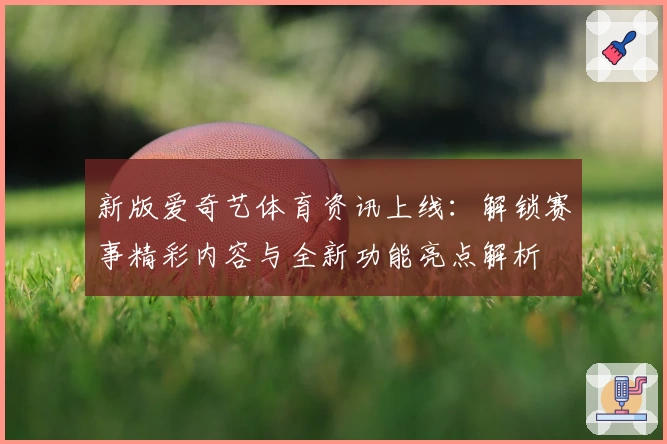新版爱奇艺体育资讯上线：解锁赛事精彩内容与全新功能亮点解析