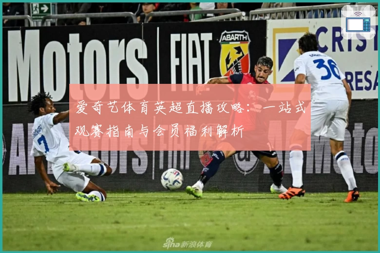 爱奇艺体育英超直播攻略：一站式观赛指南与会员福利解析