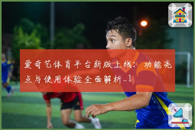 爱奇艺体育平台新版上线:功能亮点与使用体验全面解析_1